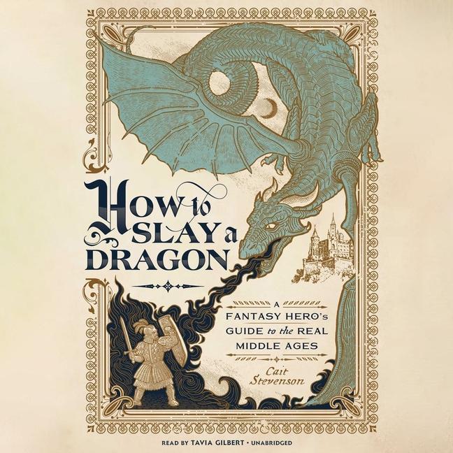 Digital How to Slay a Dragon: A Fantasy Hero's Guide to the Real Middle Ages Tavia Gilbert