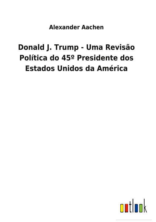 Kniha Donald J. Trump - Uma Revisao Politica do 45 Degrees Presidente dos Estados Unidos da America 