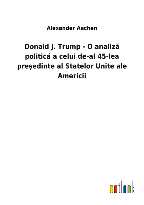 Книга Donald J. Trump - O analiz&#259; politic&#259; a celui de-al 45-lea pre&#537;edinte al Statelor Unite ale Americii 