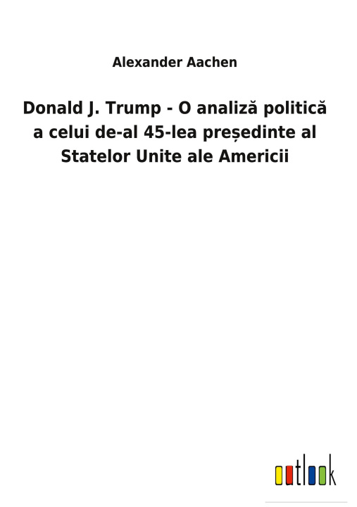 Книга Donald J. Trump - O analiz&#259; politic&#259; a celui de-al 45-lea pre&#537;edinte al Statelor Unite ale Americii 