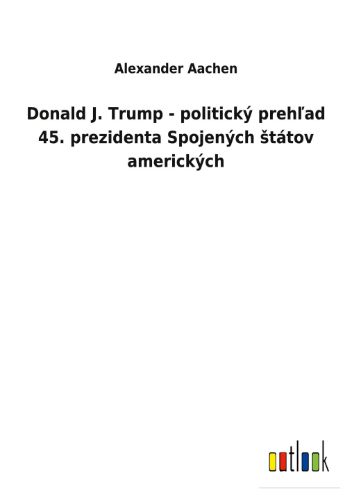 Book Donald J. Trump - politicky preh&#318;ad 45. prezidenta Spojenych statov americkych 