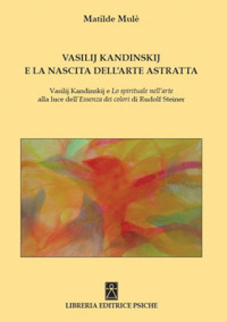 Kniha Vasilij Kandinskij e la nascita dell'arte astratta. Vasilij Kandinskij e lo spirituale nell'arte alla luce dell'essenza dei colori di Rudolf Steiner Matilde Mulé