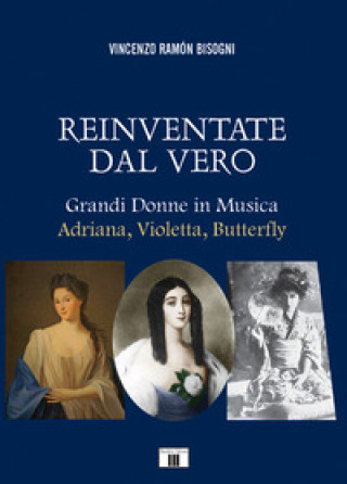Kniha Reinventare dal vero. Grandi donne in musica. Adriana, Violetta, Butterfly Vincenzo Ramón Bisogni