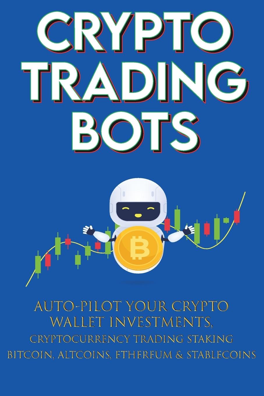 Книга Crypto Trading Bots; Auto-pilot your Crypto Wallet Investments, Cryptocurrency Trading, Staking in Bitcoin, Altcoins, Ethereum & Stablecoins 