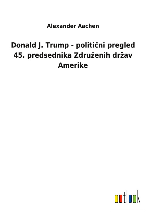 Könyv Donald J. Trump - politi&#269;ni pregled 45. predsednika Zdruzenih drzav Amerike 