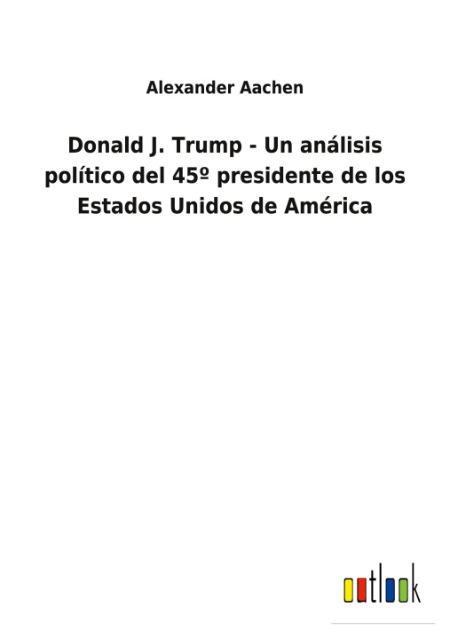 Könyv Donald J. Trump - Un analisis politico del 45 Degrees presidente de los Estados Unidos de America 