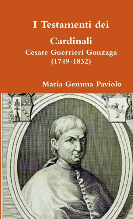 Knjiga I Testamenti Dei Cardinali: Cesare Guerrieri Gonzaga (1749-1832) Maria Gemma Paviolo