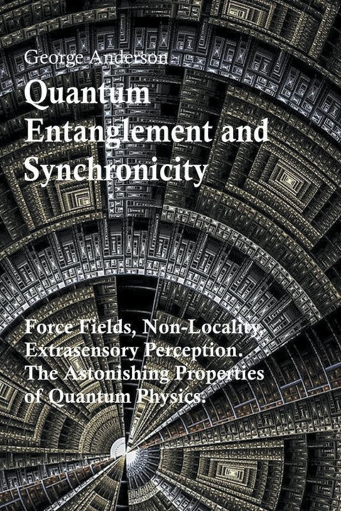 Kniha Quantum Entanglement and Synchronicity. Force Fields, Non-Locality, Extrasensory Perception. The Astonishing Properties of Quantum Physics. 