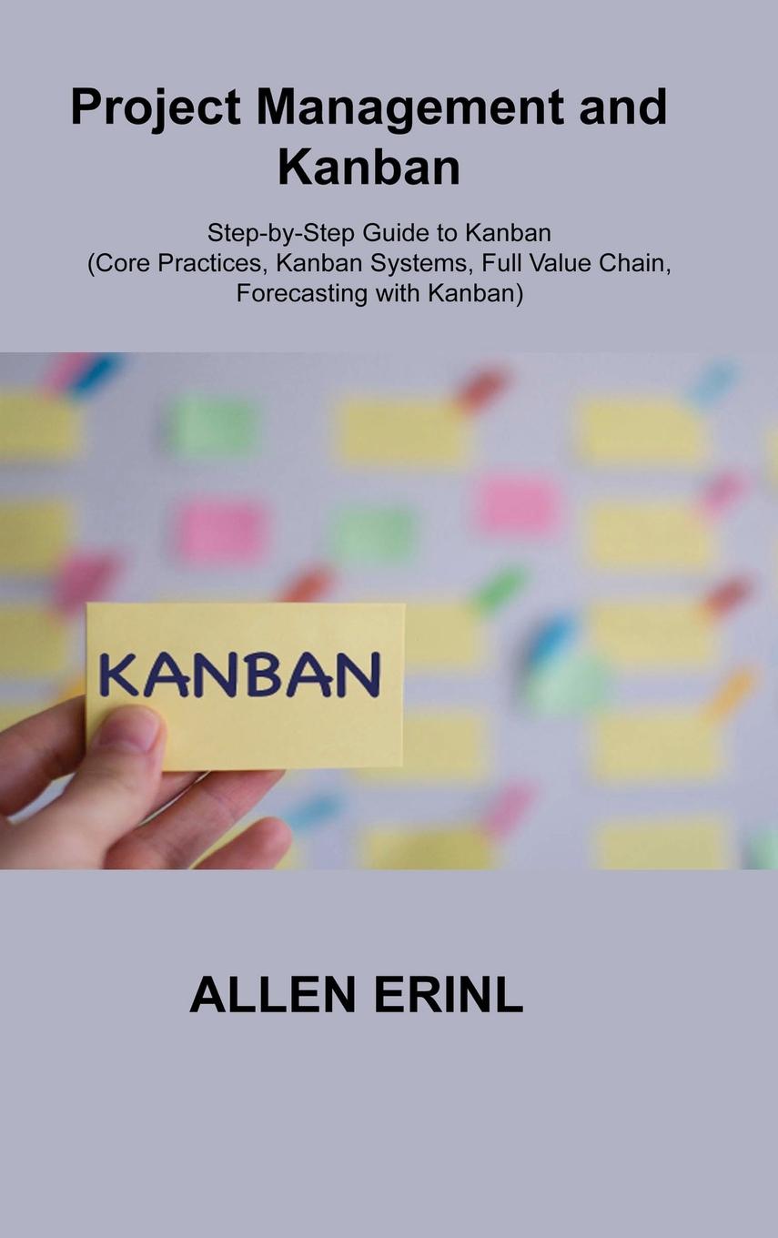 Książka Project Management and Kanban: Step-by-Step Guide to Kanban (Core Practices, Kanban Systems, Full Value Chain, Forecasting with Kanban) 