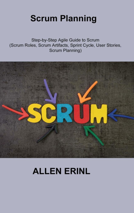 Knjiga Scrum Planning: Step-by-Step Agile Guide to Scrum (Scrum Roles, Scrum Artifacts, Sprint Cycle, User Stories, Scrum Planning) 