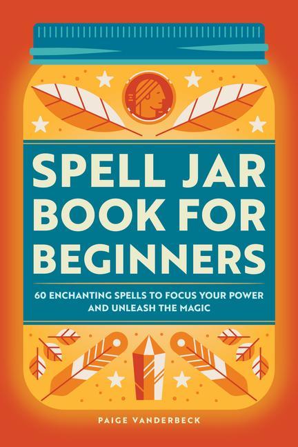 Kniha Spell Jar Book for Beginners: 60 Enchanting Spells to Focus Your Power and Unleash the Magic 