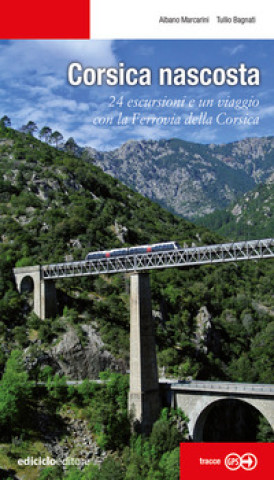 Carte Corsica nascosta. 24 escursioni e un viaggio con la Ferrovia della Corsica Albano Marcarini