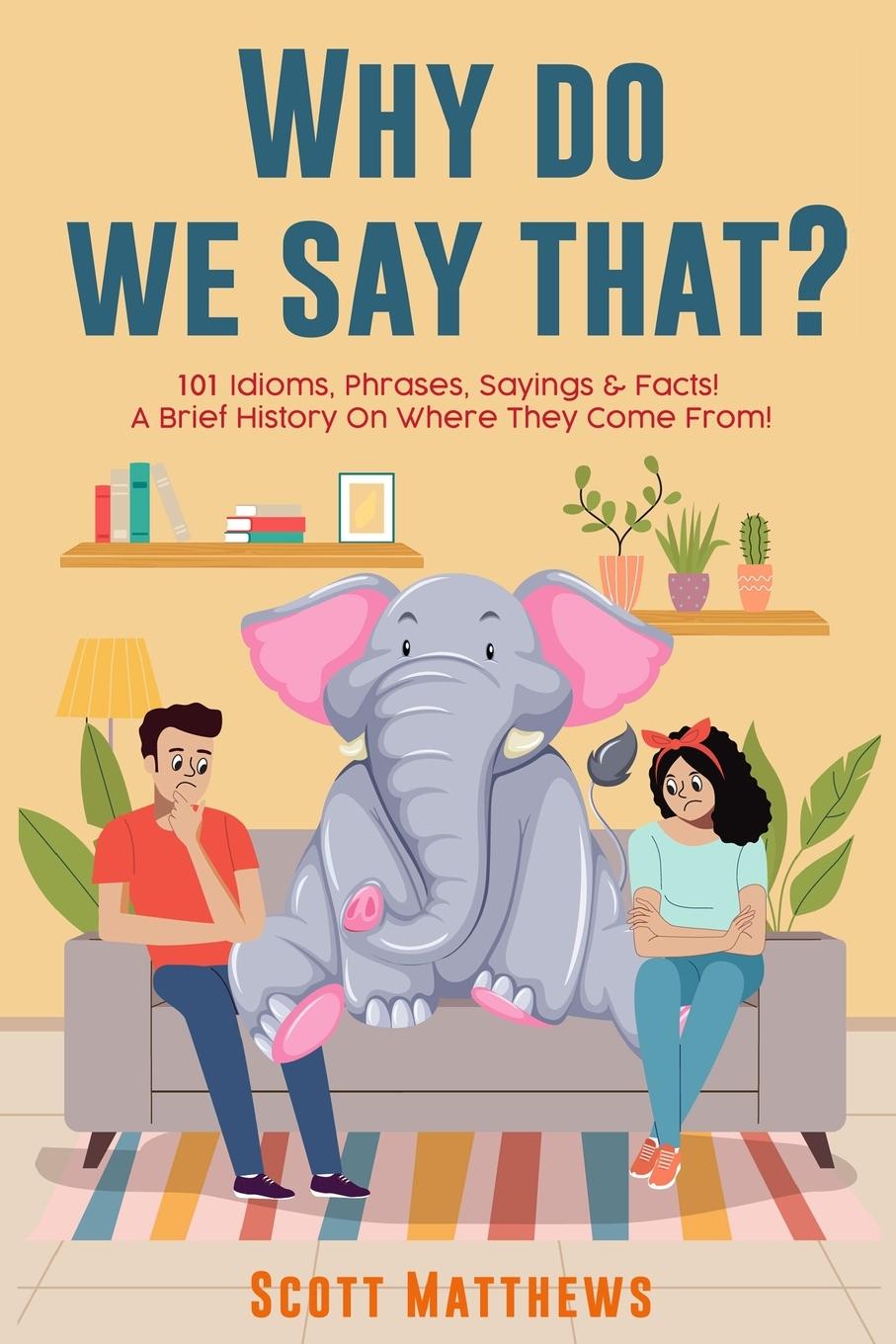 Könyv Why Do We Say That? 101 Idioms, Phrases, Sayings & Facts! a Brief History on Where They Come From! 
