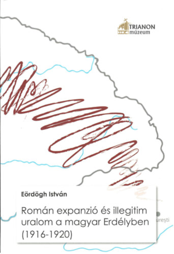Carte Román expanzió és illegitim uralom a magyar Erdélyben (1916–1920) Eördögh István