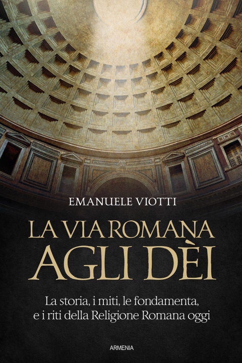 Carte via romana agli dèi. La storia, i miti, le fondamenta e i riti della religione romana oggi Emanuele Viotti
