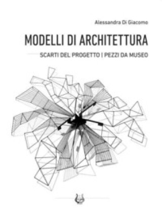Könyv Modelli di architettura. Scarti del progetto. Pezzi da museo Alessandra Di Giacomo