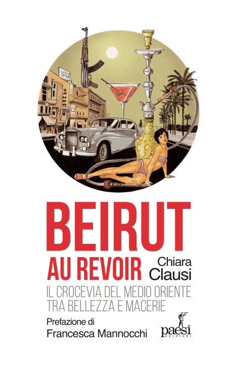 Carte Beirut au revoir. Il crocevia del Medio Oriente tra bellezza e macerie Chiara Clausi