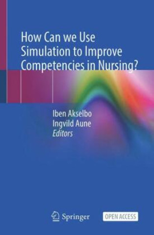 Kniha How Can we Use Simulation to Improve Competencies in Nursing? Iben Akselbo