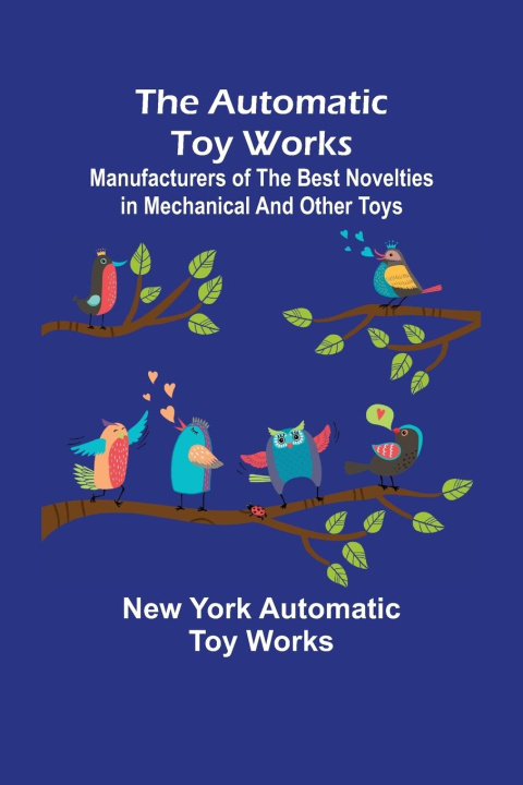 Könyv Automatic Toy Works; Manufacturers of the Best Novelties in Mechanical and Other Toys 