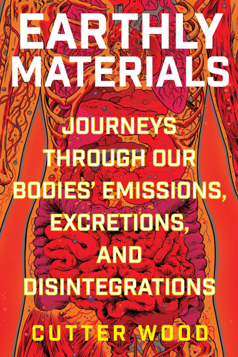 Knjiga Earthly Materials: Journeys Through Our Bodies' Emissions, Excretions, and Disintegrations Cutter Wood
