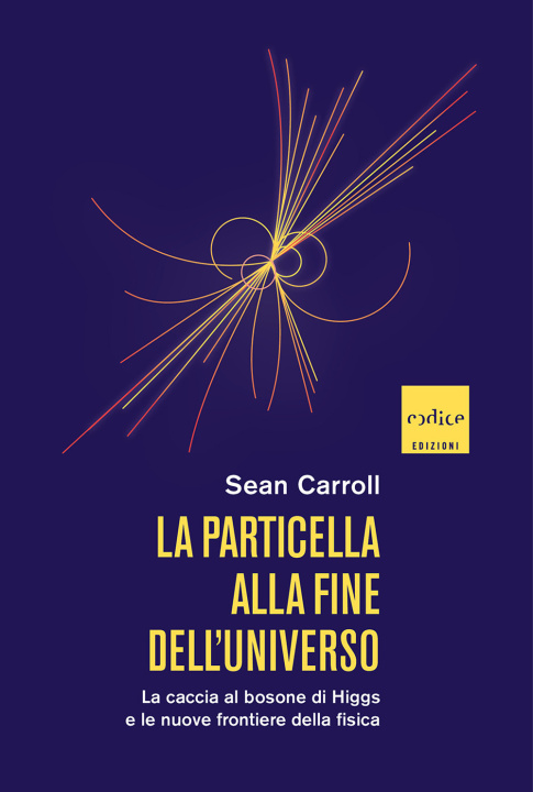 Kniha particella alla fine dell'universo. La caccia al bosone di Higgs e le nuove frontiere della fisica Sean Carroll