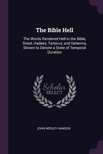 Kniha The Bible Hell: The Words Rendered Hell in the Bible, Sheol, Hadees, Tartarus, and Gehenna, Shown to Denote a State of Temporal Durati 