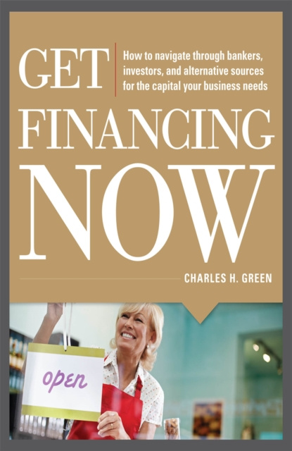 E-kniha Get Financing Now: How to Navigate Through Bankers, Investors, and Alternative Sources for the Capital Your Business Needs Charles Green
