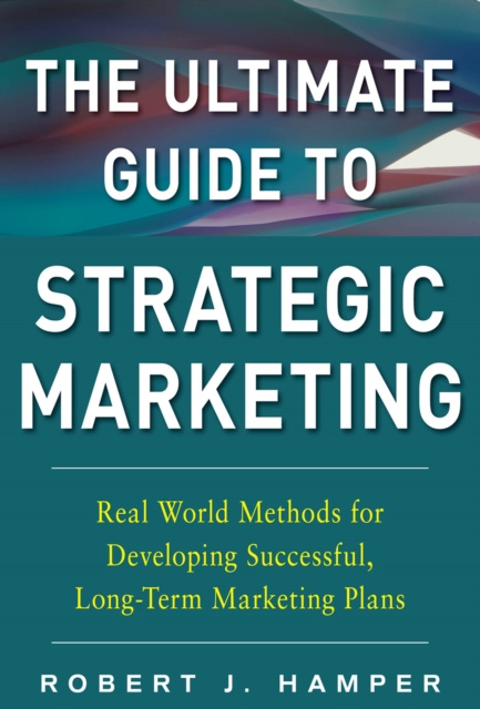 E-book Ultimate Guide to Strategic Marketing: Real World Methods for Developing Successful, Long-term Marketing Plans Robert J. Hamper
