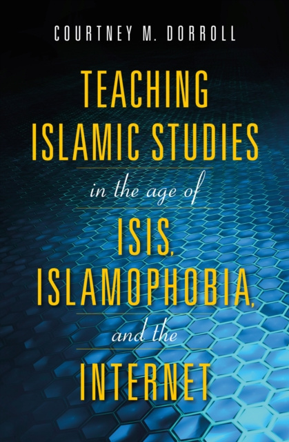 E-kniha Teaching Islamic Studies in the Age of ISIS, Islamophobia, and the Internet Courtney M. Dorroll