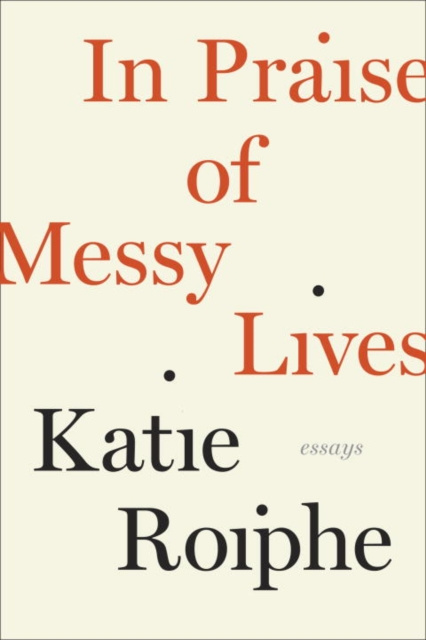 E-kniha In Praise of Messy Lives: Essays Katie Roiphe