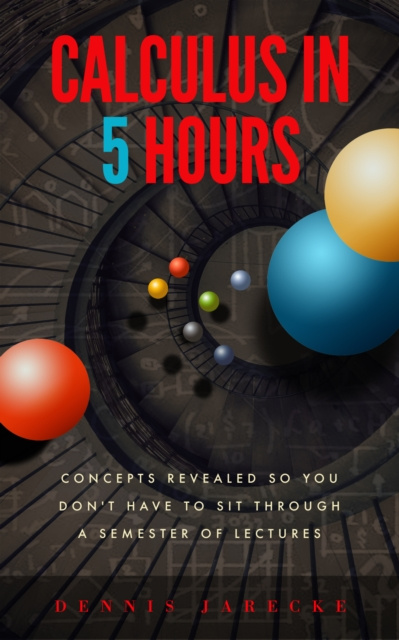 E-kniha Calculus in 5 Hours: Concepts Revealed so You Don't Have to Sit Through a Semester of Lectures Dennis Jarecke