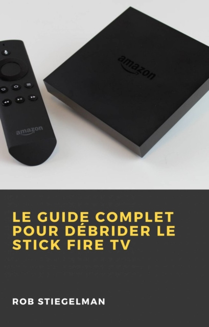 E-kniha Le Guide complet pour debrider le Stick Fire TV Rob Stiegelman