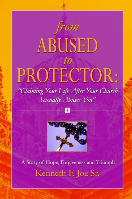 E-book From Abused to Protector: Claiming Your Life After Your Church Sexually Abuses You: A Story of Hope, Forgiveness and Triumph Joe Sr. Kenneth F. Joe Sr.