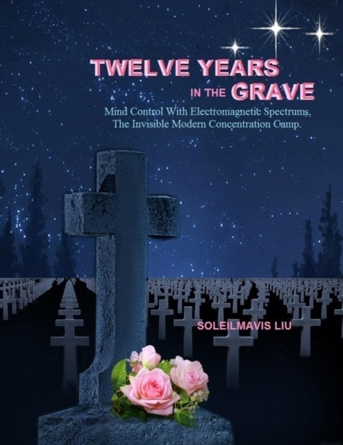 E-knjiga Twelve Years in the Grave: Mind Control with Electromagnetic Spectrums, the Invisible Modern Concentration Camp. Liu Soleilmavis Liu