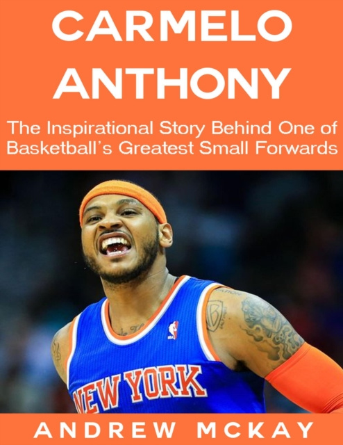 E-kniha Carmelo Anthony: The Inspirational Story Behind One of Basketball's Greatest Small Forwards McKay Andrew McKay