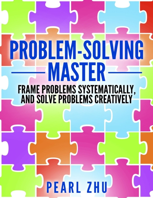 E-knjiga Problem Solving Master: Frame Problems Systematically and Solve Problem Creatively Zhu Pearl Zhu