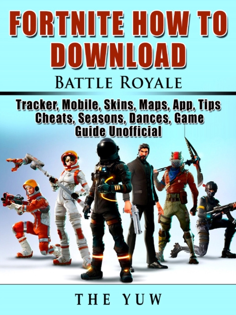 E-book Fortnite How to Download, Battle Royale, Tracker, Mobile, Skins, Maps, App, Tips, Cheats, Seasons, Dances, Game Guide Unofficial The Yuw