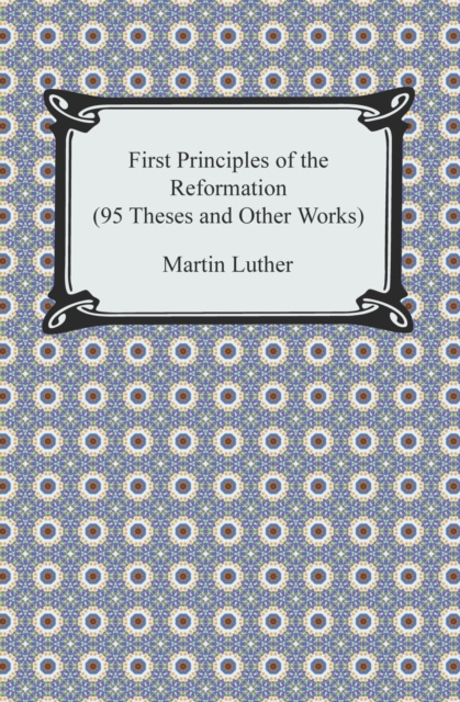 E-Book First Principles of the Reformation (95 Theses and Other Works) Martin Luther