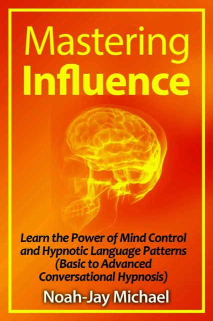 E-knjiga Mastering Influence: Learn the Power of Mind Control and Hypnotic Language Patterns (Basic to Advanced Conversational Hypnosis) Noah-Jay Michael