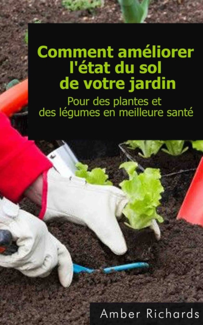 E-book Comment ameliorer l'etat du sol de votre jardin Pour des plantes et des legumes en meilleure sante Amber Richards