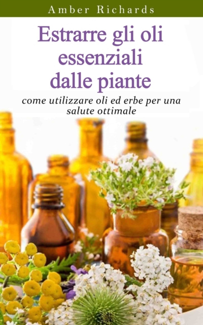 E-kniha Estrarre gli oli essenziali dalle piante: come utilizzare oli ed erbe per una salute ottimale Amber Richards
