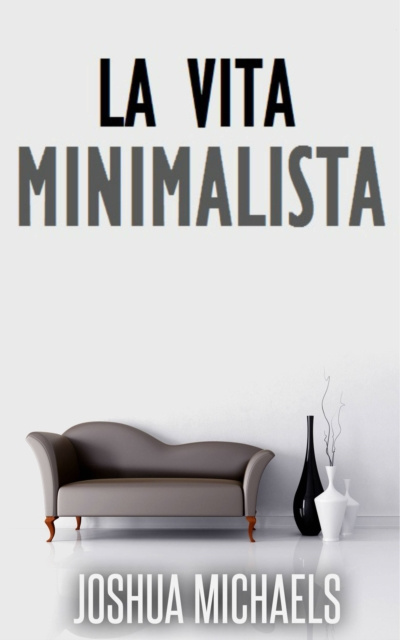 E-book La Vita Minimalista - Semplifica, Organizza E Riordina Con Il Decluttering Joshua Michaels