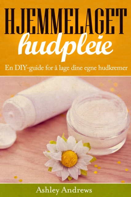 E-book Hjemmelaget hudpleie: En DIY-guide for a lage dine egne hudkremer Ashley Andrews