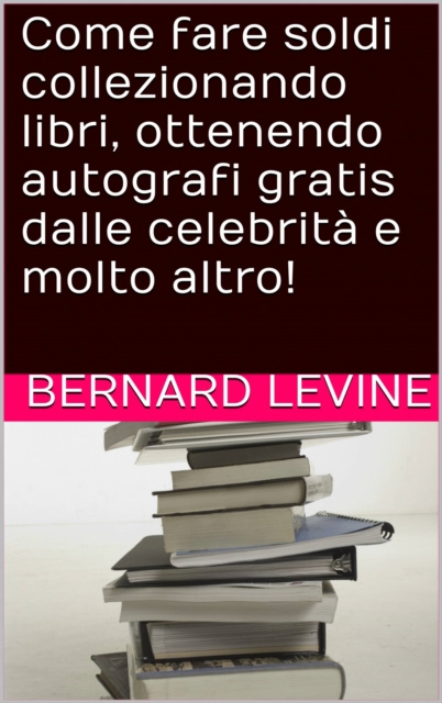 E-book Come fare soldi collezionando libri, ottenendo autografi gratis dalle celebrita e molto altro! Bernard Levine