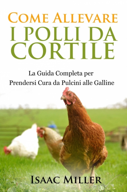 E-kniha Come Allevare i Polli da Cortile: La Guida Completa per Prendersi Cura da Pulcini alle Galline Isaac Miller