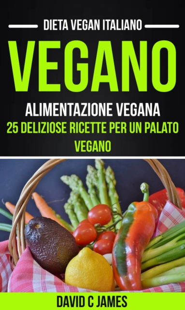 E-Book Vegano: Alimentazione vegana: 25 deliziose ricette per un palato vegano (Dieta vegan italiano) David C James