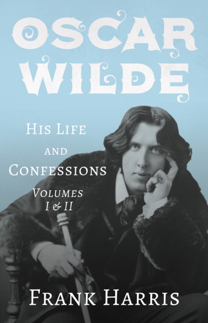 E-book Oscar Wilde - His Life and Confessions - Volumes I & II Frank Harris