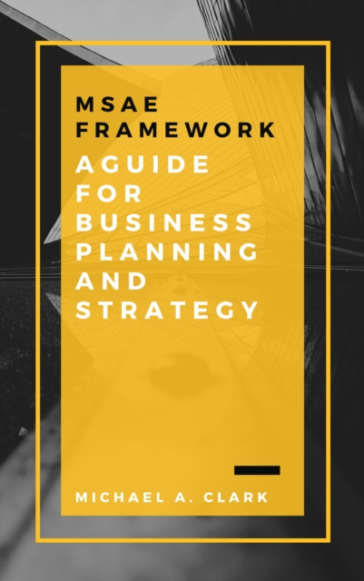 E-book MSAE Framework: A Guide for Business Planning and Strategy Michael A. Clark