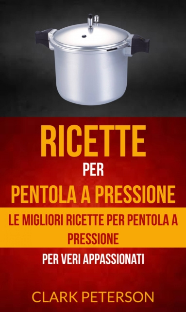 E-kniha Ricette per pentola a pressione: le migliori ricette per pentola a pressione (per veri appassionati) Clark Peterson