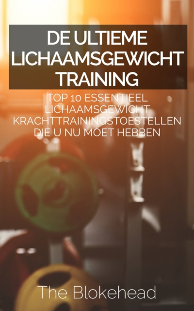 E-kniha De ultieme Lichaamsgewicht training : Top 10 Essentieel lichaamsgewicht Krachttrainingstoestellen die u NU MOET hebben The Blokehead